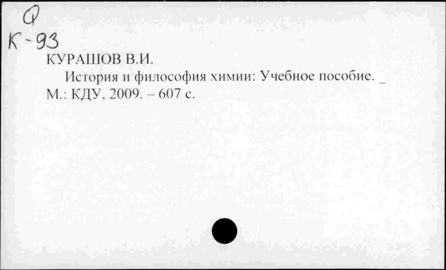 ﻿с?
Г-93
КУРАШОВ В.И.
История и философия химии: Учебное пособие.
М.: ИДУ. 2009. - 607 с.